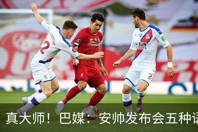 真大师！巴媒：安帅发布会五种语言灵活转换，英西意法葡游刃有余